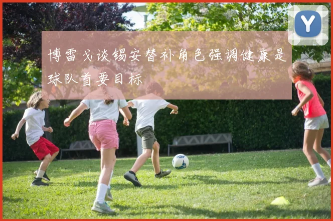 博雷戈谈锡安替补角色强调健康是球队首要目标