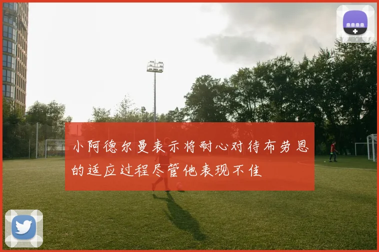 小阿德尔曼表示将耐心对待布劳恩的适应过程尽管他表现不佳