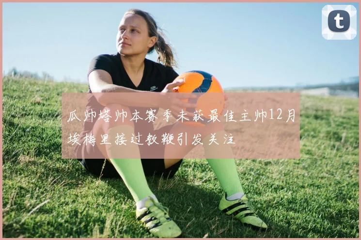 瓜帅塔帅本赛季未获最佳主帅12月埃梅里接过教鞭引发关注