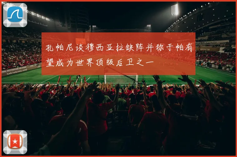 孔帕尼谈穆西亚拉缺阵并称于帕有望成为世界顶级后卫之一