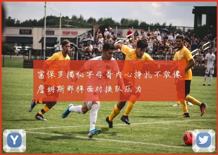 富保罗揭秘字母哥内心挣扎不敢像詹姆斯那样面对换队压力