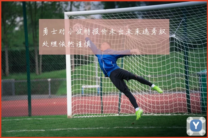 勇士对小波特报价未出未来选秀权处理依然谨慎