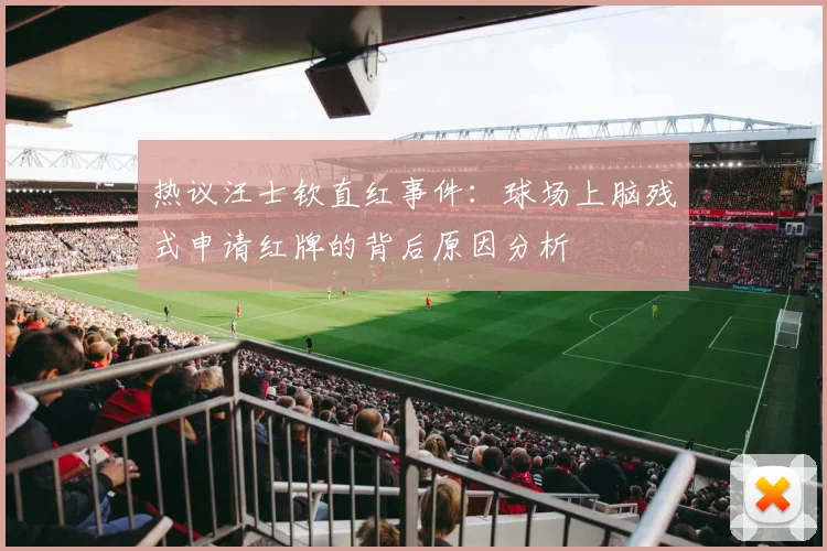热议汪士钦直红事件：球场上脑残式申请红牌的背后原因分析