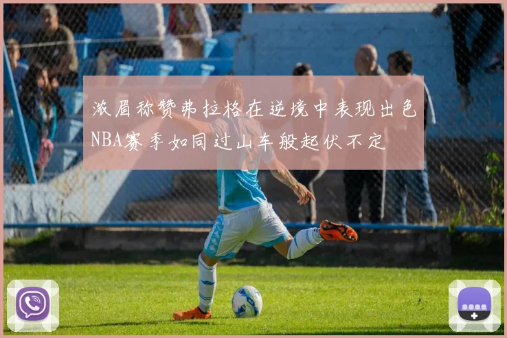 浓眉称赞弗拉格在逆境中表现出色NBA赛季如同过山车般起伏不定