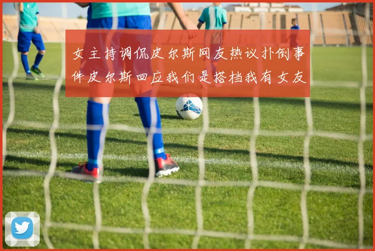 女主持调侃皮尔斯网友热议扑倒事件皮尔斯回应我们是搭档我有女友