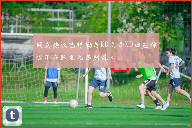 网友热议巴特勒与KD之争KD回应称你不在队里兄弟别操心