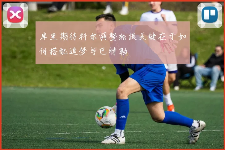 库里期待科尔调整轮换关键在于如何搭配追梦与巴特勒