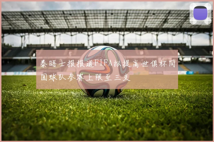 泰晤士报报道FIFA拟提高世俱杯同国球队参赛上限至三支