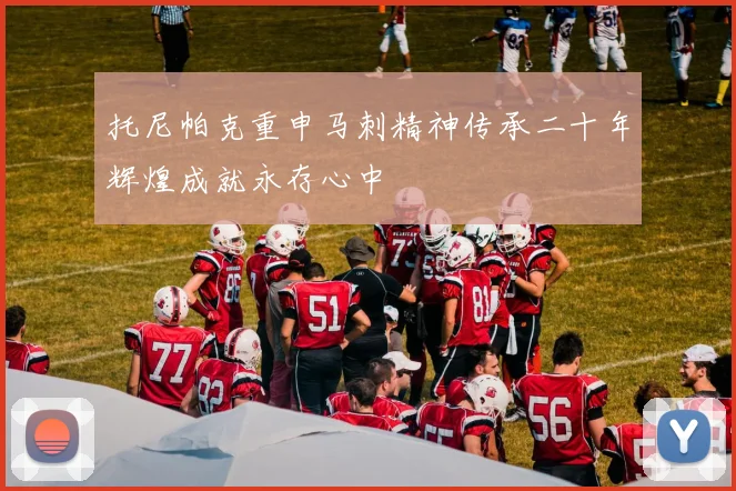 托尼帕克重申马刺精神传承二十年辉煌成就永存心中