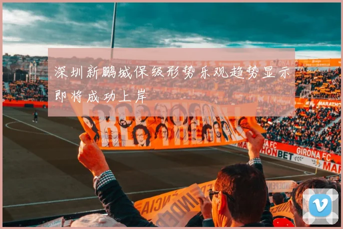 深圳新鹏城保级形势乐观趋势显示即将成功上岸