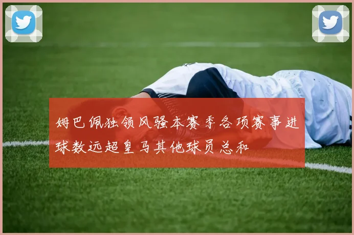 姆巴佩独领风骚本赛季各项赛事进球数远超皇马其他球员总和