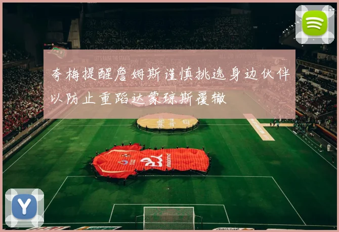 夸梅提醒詹姆斯谨慎挑选身边伙伴以防止重蹈达蒙琼斯覆辙