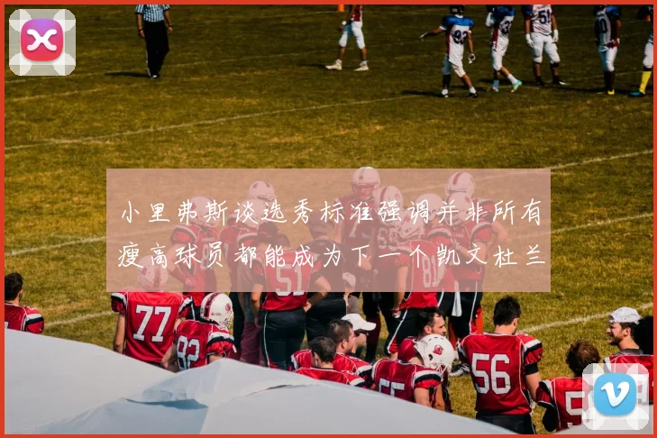 小里弗斯谈选秀标准强调并非所有瘦高球员都能成为下一个凯文杜兰特