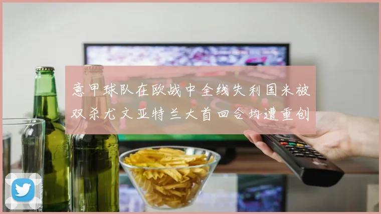 意甲球队在欧战中全线失利国米被双杀尤文亚特兰大首回合均遭重创