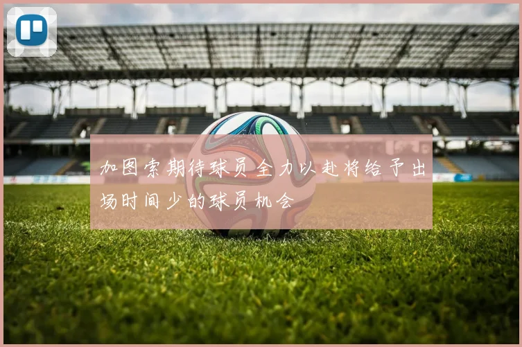 加图索期待球员全力以赴将给予出场时间少的球员机会