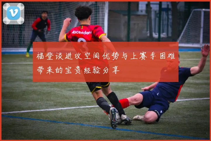 福登谈进攻空间优势与上赛季困难带来的宝贵经验分享
