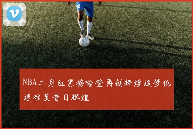 NBA二月红黑榜哈登再创辉煌追梦低迷难复昔日辉煌