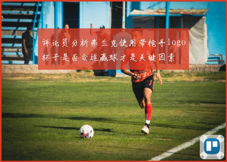 评论员分析弗兰克使用带枪手logo杯子是否合适赢球才是关键因素