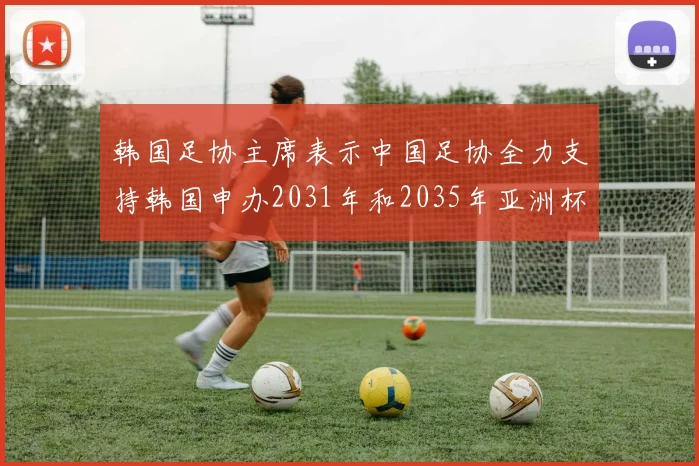 韩国足协主席表示中国足协全力支持韩国申办2031年和2035年亚洲杯赛事