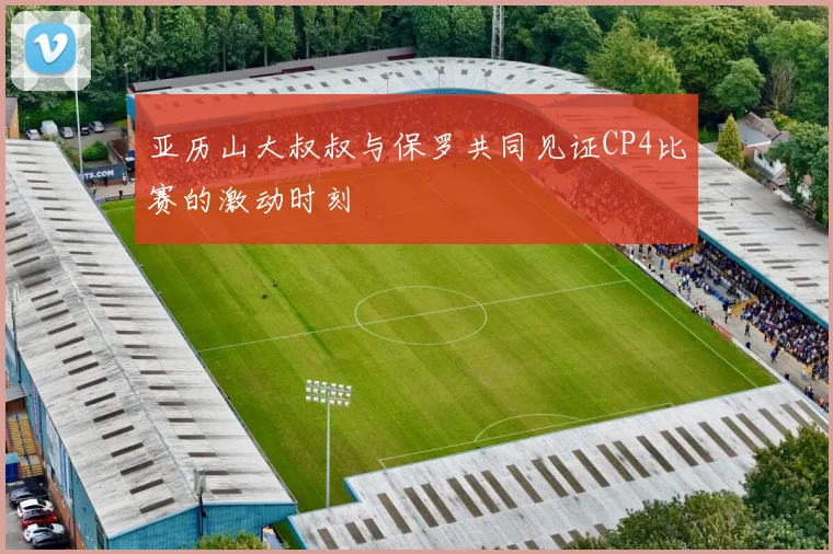 亚历山大叔叔与保罗共同见证CP4比赛的激动时刻