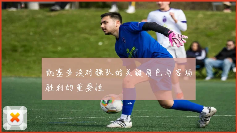 凯塞多谈对强队的关键角色与客场胜利的重要性