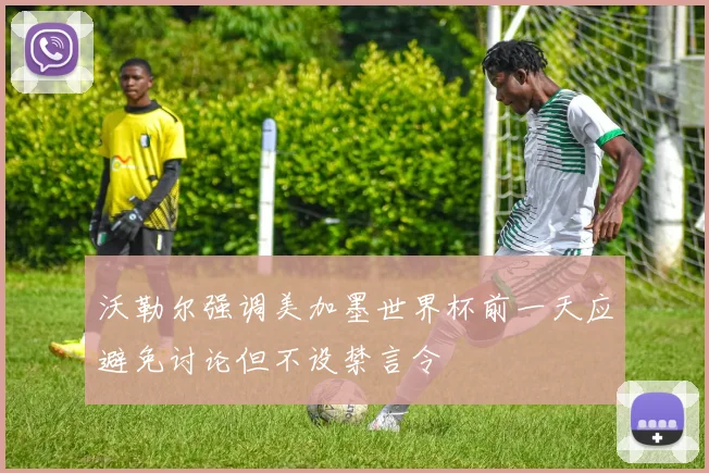 沃勒尔强调美加墨世界杯前一天应避免讨论但不设禁言令