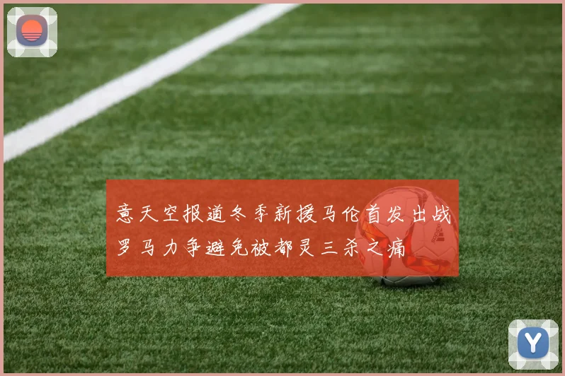 意天空报道冬季新援马伦首发出战罗马力争避免被都灵三杀之痛