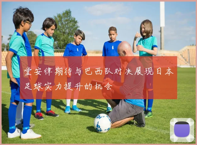堂安律期待与巴西队对决展现日本足球实力提升的机会