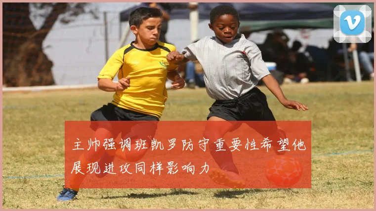 主帅强调班凯罗防守重要性希望他展现进攻同样影响力