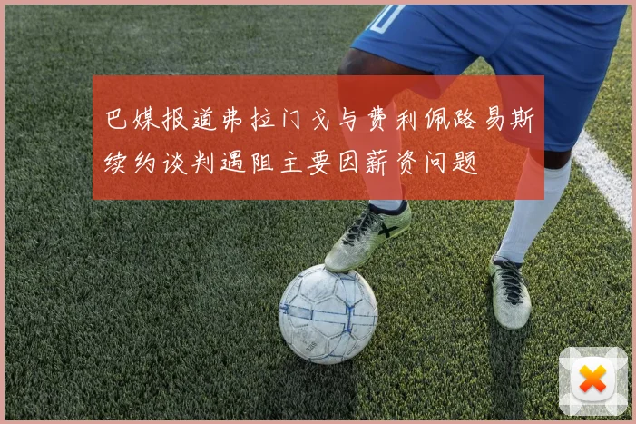 巴媒报道弗拉门戈与费利佩路易斯续约谈判遇阻主要因薪资问题