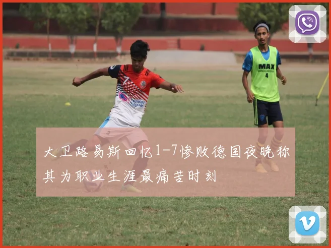 大卫路易斯回忆1-7惨败德国夜晚称其为职业生涯最痛苦时刻