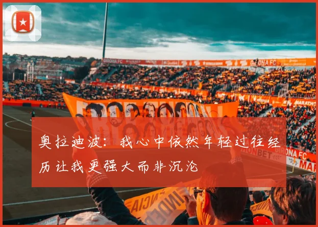 奥拉迪波：我心中依然年轻过往经历让我更强大而非沉沦