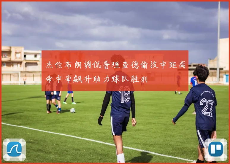 杰伦布朗调侃普理查德偷技中距离命中率飙升助力球队胜利