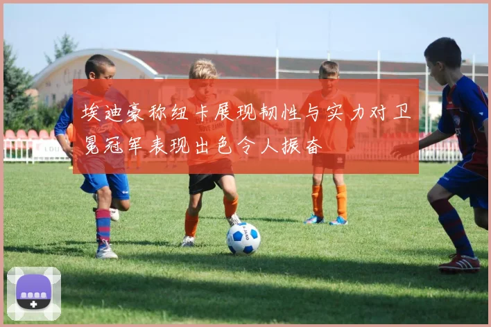 埃迪豪称纽卡展现韧性与实力对卫冕冠军表现出色令人振奋