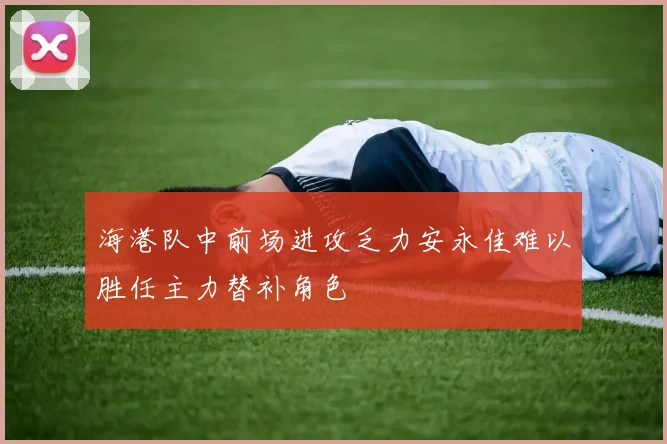 海港队中前场进攻乏力安永佳难以胜任主力替补角色