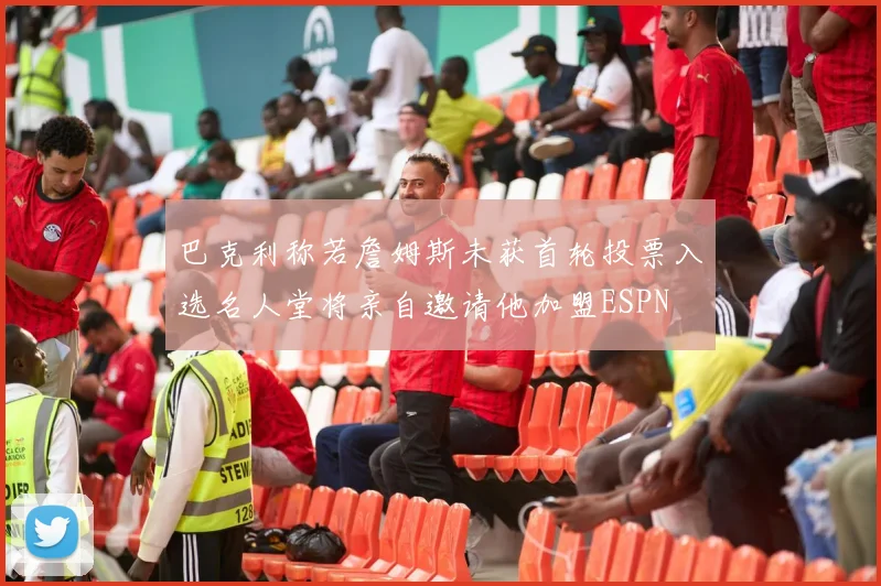 巴克利称若詹姆斯未获首轮投票入选名人堂将亲自邀请他加盟ESPN
