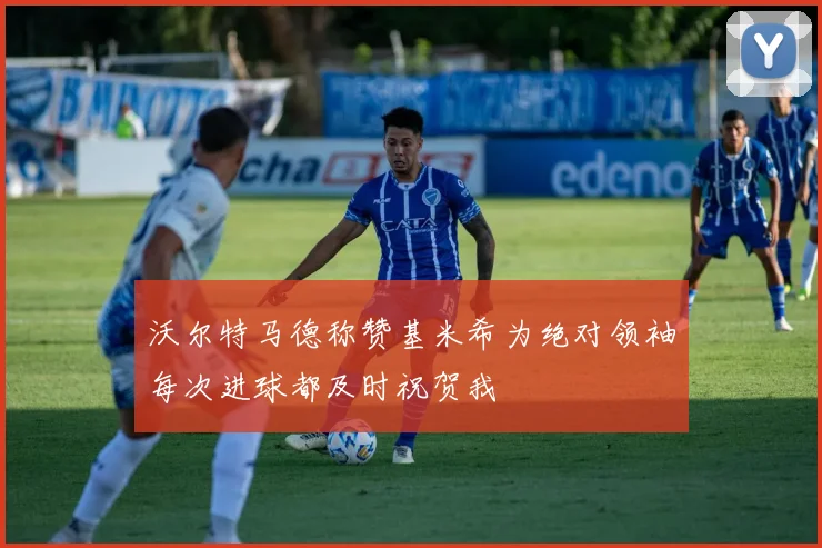 沃尔特马德称赞基米希为绝对领袖每次进球都及时祝贺我