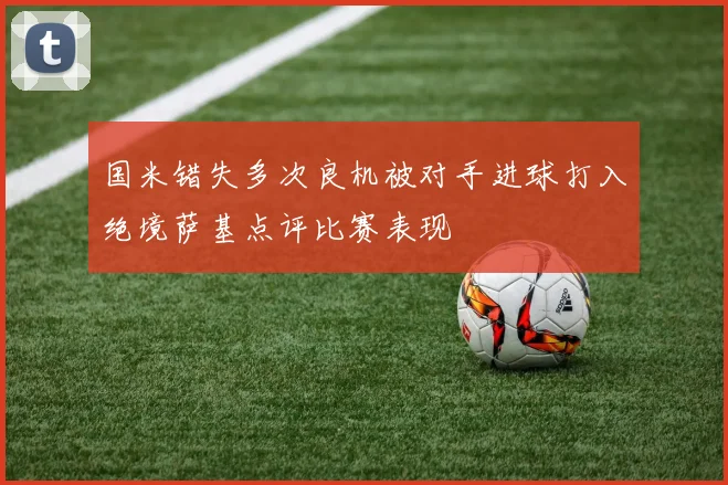 国米错失多次良机被对手进球打入绝境萨基点评比赛表现