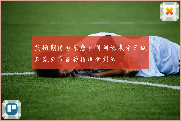 艾顿期待与东詹共同训练表示已做好充分准备静待机会到来