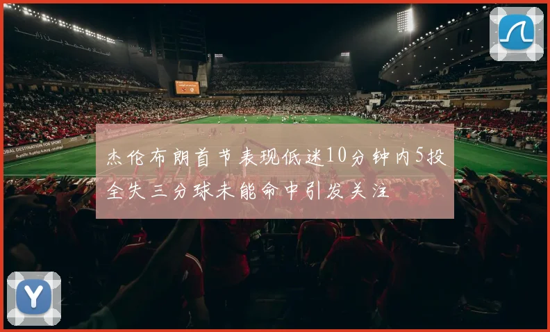 杰伦布朗首节表现低迷10分钟内5投全失三分球未能命中引发关注