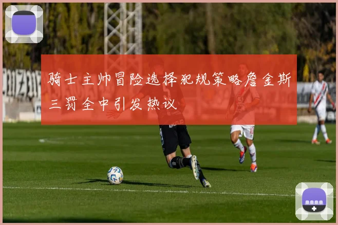 骑士主帅冒险选择犯规策略詹金斯三罚全中引发热议