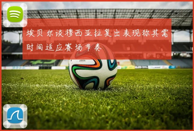 埃贝尔谈穆西亚拉复出表现称其需时间适应赛场节奏